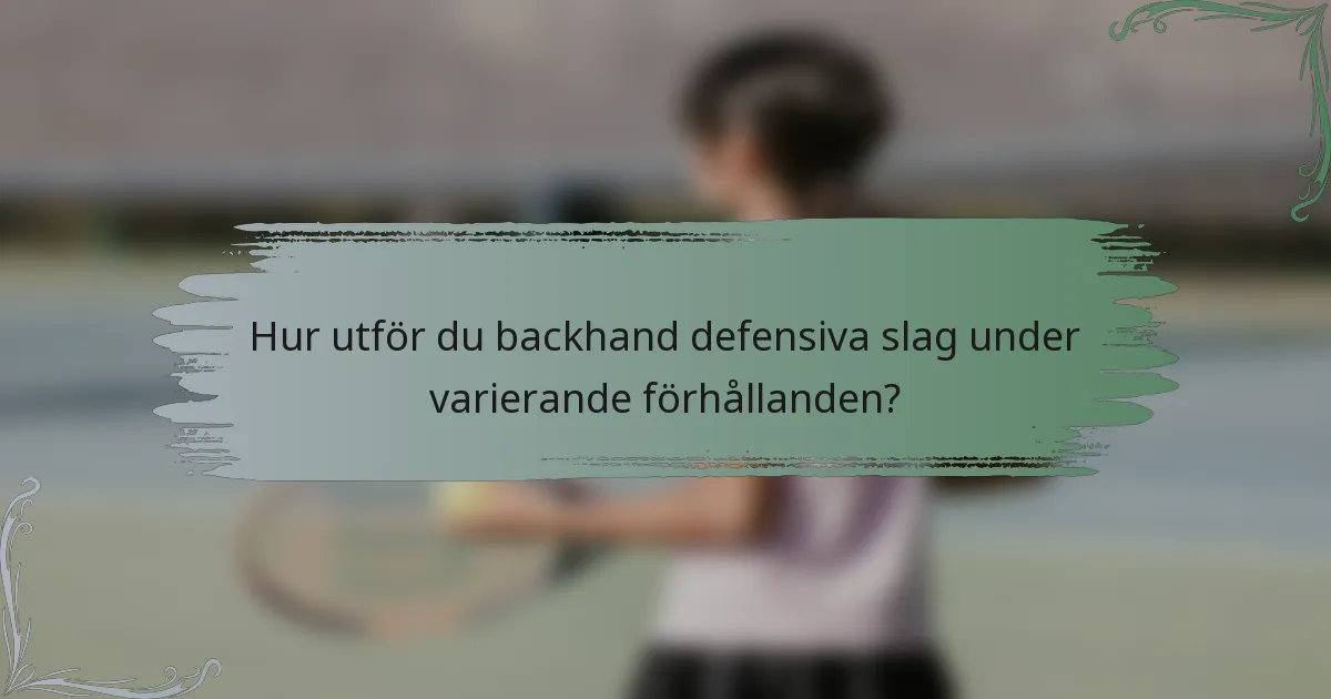 Hur utför du backhand defensiva slag under varierande förhållanden?