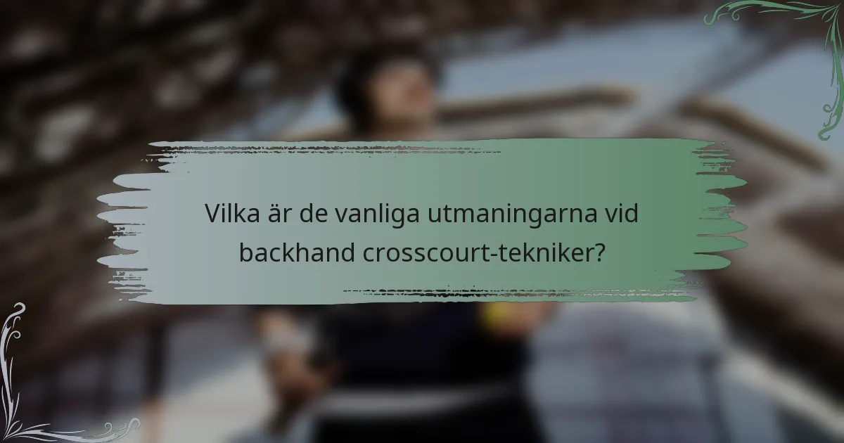 Vilka är de vanliga utmaningarna vid backhand crosscourt-tekniker?