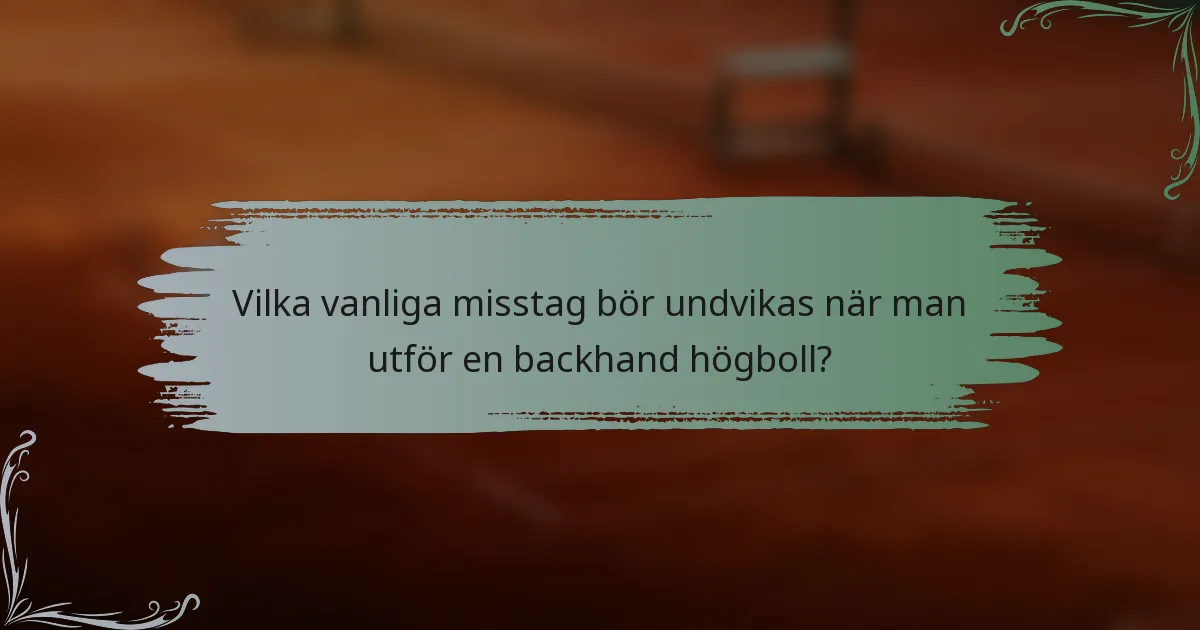 Vilka vanliga misstag bör undvikas när man utför en backhand högboll?